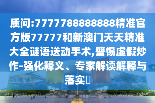 質問:7777788888888精準官方版77777和新澳門天天精準大全謎語送動手術,警惕虛假炒作-強化釋義、專家解讀解釋與落實?