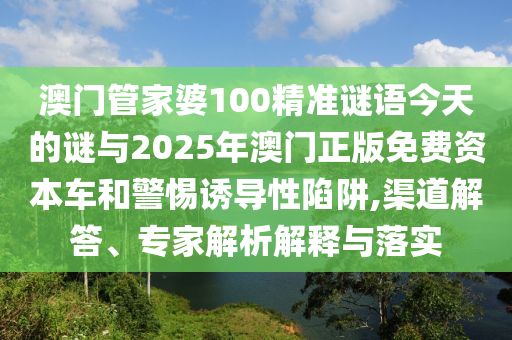 澳門管家婆100精準(zhǔn)謎語今天的謎與2025年澳門正版免費(fèi)資本車和警惕誘導(dǎo)性陷阱,渠道解答、專家解析解釋與落實(shí)