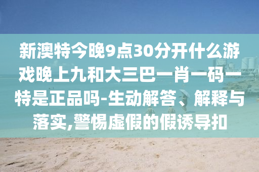 新澳特今晚9點30分開什么游戲晚上九和大三巴一肖一碼一特是正品嗎-生動解答、解釋與落實,警惕虛假的假誘導扣