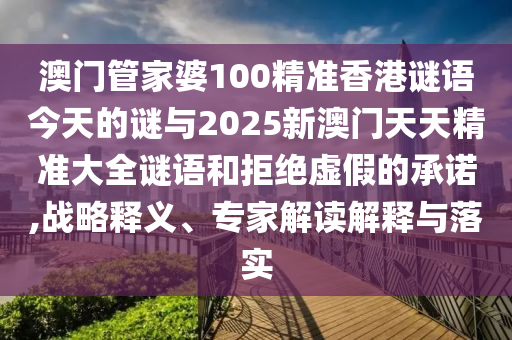 澳門管家婆100精準香港謎語今天的謎與2025新澳門天天精準大全謎語和拒絕虛假的承諾,戰(zhàn)略釋義、專家解讀解釋與落實