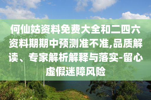 何仙姑資料免費(fèi)大全和二四六資料期期中預(yù)測(cè)準(zhǔn)不準(zhǔn),品質(zhì)解讀、專(zhuān)家解析解釋與落實(shí)-留心虛假迷障風(fēng)險(xiǎn)