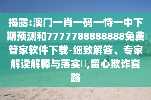 揭露:澳門一肖一碼一恃一中下期預(yù)測和7777788888888免費管家軟件下載-細(xì)致解答、專家解讀解釋與落實?,留心欺詐套路