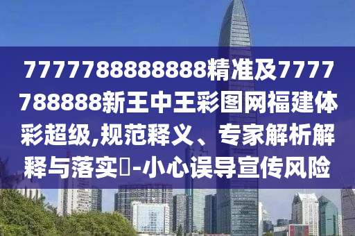 7777788888888精準(zhǔn)及7777788888新王中王彩圖網(wǎng)福建體彩超級(jí),規(guī)范釋義、專家解析解釋與落實(shí)?-小心誤導(dǎo)宣傳風(fēng)險(xiǎn)