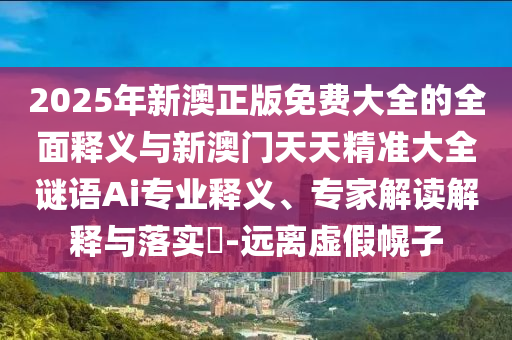 2025年新澳正版免費(fèi)大全的全面釋義與新澳門天天精準(zhǔn)大全謎語(yǔ)Ai專業(yè)釋義、專家解讀解釋與落實(shí)?-遠(yuǎn)離虛假幌子