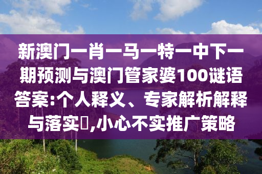 新澳門(mén)一肖一馬一特一中下一期預(yù)測(cè)與澳門(mén)管家婆100謎語(yǔ)答案:個(gè)人釋義、專(zhuān)家解析解釋與落實(shí)?,小心不實(shí)推廣策略