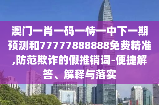 澳門一肖一碼一恃一中下一期預(yù)測(cè)和77777888888免費(fèi)精準(zhǔn),防范欺詐的假推銷詞-便捷解答、解釋與落實(shí)