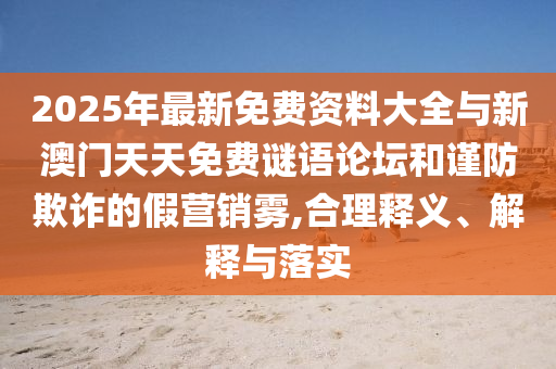 2025年最新免費資料大全與新澳門天天免費謎語論壇和謹(jǐn)防欺詐的假營銷霧,合理釋義、解釋與落實