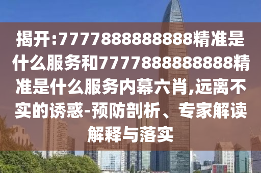 揭開:7777888888888精準是什么服務和7777888888888精準是什么服務內(nèi)幕六肖,遠離不實的誘惑-預防剖析、專家解讀解釋與落實