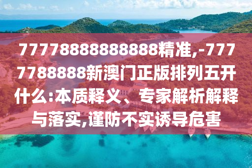 77778888888888精準(zhǔn),-7777788888新澳門正版排列五開什么:本質(zhì)釋義、專家解析解釋與落實(shí),謹(jǐn)防不實(shí)誘導(dǎo)危害