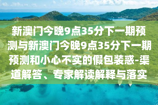 新澳門今晚9點(diǎn)35分下一期預(yù)測(cè)與新澳門今晚9點(diǎn)35分下一期預(yù)測(cè)和小心不實(shí)的假包裝惑-渠道解答、專家解讀解釋與落實(shí)