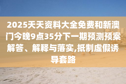 2025天天資料大全免費(fèi)和新澳門今晚9點(diǎn)35分下一期預(yù)測預(yù)案解答、解釋與落實(shí),抵制虛假誘導(dǎo)套路