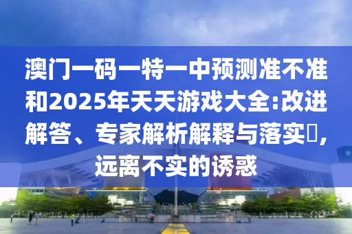 澳門一碼一特一中預(yù)測(cè)準(zhǔn)不準(zhǔn)和2025年天天游戲大全:改進(jìn)解答、專家解析解釋與落實(shí)?,遠(yuǎn)離不實(shí)的誘惑