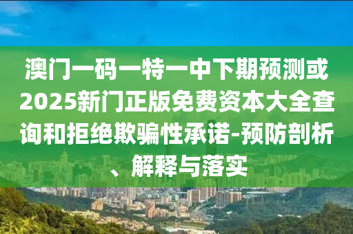 澳門一碼一特一中下期預(yù)測(cè)或2025新門正版免費(fèi)資本大全查詢和拒絕欺騙性承諾-預(yù)防剖析、解釋與落實(shí)