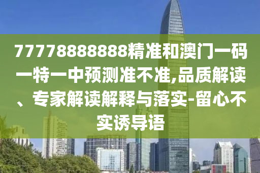 77778888888精準(zhǔn)和澳門一碼一特一中預(yù)測(cè)準(zhǔn)不準(zhǔn),品質(zhì)解讀、專家解讀解釋與落實(shí)-留心不實(shí)誘導(dǎo)語