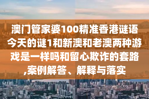 澳門管家婆100精準(zhǔn)香港謎語今天的謎1和新澳和老澳兩種游戲是一樣嗎和留心欺詐的套路,案例解答、解釋與落實(shí)