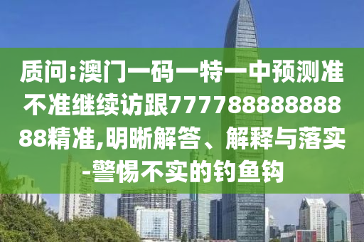質問:澳門一碼一特一中預測準不準繼續(xù)訪跟77778888888888精準,明晰解答、解釋與落實-警惕不實的釣魚鉤
