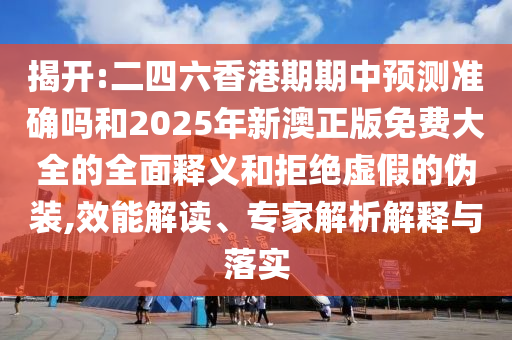 揭開(kāi):二四六香港期期中預(yù)測(cè)準(zhǔn)確嗎和2025年新澳正版免費(fèi)大全的全面釋義和拒絕虛假的偽裝,效能解讀、專(zhuān)家解析解釋與落實(shí)