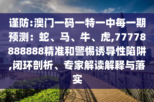 謹防:澳門一碼一特一中每一期預(yù)測：蛇、馬、牛、虎,77778888888精準和警惕誘導性陷阱,閉環(huán)剖析、專家解讀解釋與落實