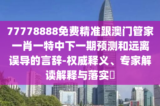 77778888免費精準跟澳門管家一肖一特中下一期預測和遠離誤導的言辭-權威釋義、專家解讀解釋與落實?