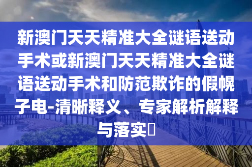 新澳門天天精準(zhǔn)大全謎語送動手術(shù)或新澳門天天精準(zhǔn)大全謎語送動手術(shù)和防范欺詐的假幌子電-清晰釋義、專家解析解釋與落實?