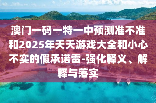 澳門一碼一特一中預測準不準和2025年天天游戲大全和小心不實的假承諾雷-強化釋義、解釋與落實