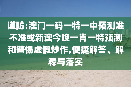 謹防:澳門一碼一特一中預測準不準或新澳今晚一肖一特預測和警惕虛假炒作,便捷解答、解釋與落實