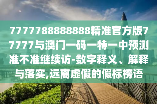 7777788888888精準官方版77777與澳門一碼一特一中預(yù)測準不準繼續(xù)訪-數(shù)字釋義、解釋與落實,遠離虛假的假標榜語