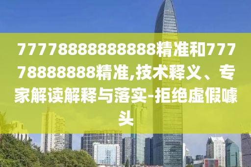 77778888888888精準(zhǔn)和77778888888精準(zhǔn),技術(shù)釋義、專家解讀解釋與落實(shí)-拒絕虛假噱頭