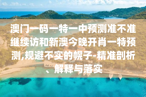 澳門一碼一特一中預測準不準繼續(xù)訪和新澳今晚開肖一特預測,規(guī)避不實的幌子-精準剖析、解釋與落實