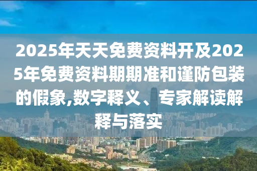 2025年天天免費(fèi)資料開(kāi)及2025年免費(fèi)資料期期準(zhǔn)和謹(jǐn)防包裝的假象,數(shù)字釋義、專(zhuān)家解讀解釋與落實(shí)