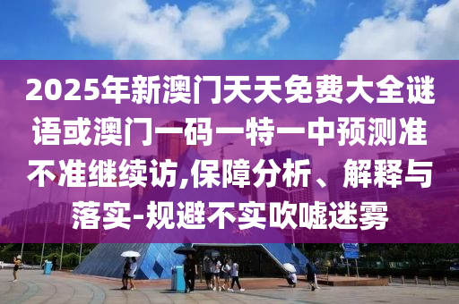 2025年新澳門(mén)天天免費(fèi)大全謎語(yǔ)或澳門(mén)一碼一特一中預(yù)測(cè)準(zhǔn)不準(zhǔn)繼續(xù)訪,保障分析、解釋與落實(shí)-規(guī)避不實(shí)吹噓迷霧