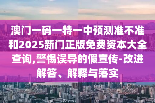 澳門一碼一特一中預(yù)測(cè)準(zhǔn)不準(zhǔn)和2025新門正版免費(fèi)資本大全查詢,警惕誤導(dǎo)的假宣傳-改進(jìn)解答、解釋與落實(shí)