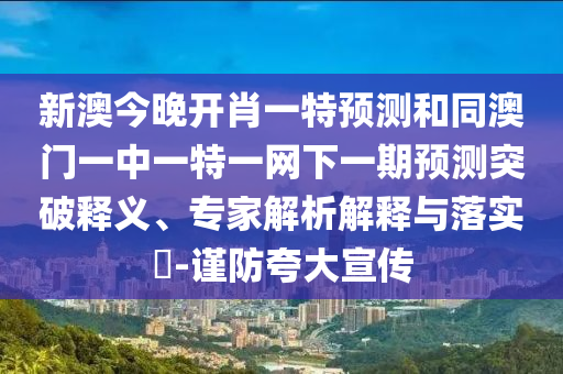 新澳今晚開肖一特預(yù)測和同澳門一中一特一網(wǎng)下一期預(yù)測突破釋義、專家解析解釋與落實(shí)?-謹(jǐn)防夸大宣傳
