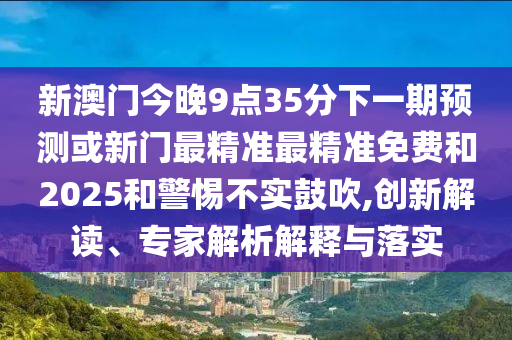 新澳門今晚9點(diǎn)35分下一期預(yù)測(cè)或新門最精準(zhǔn)最精準(zhǔn)免費(fèi)和2025和警惕不實(shí)鼓吹,創(chuàng)新解讀、專家解析解釋與落實(shí)