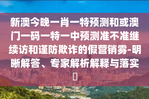 新澳今晚一肖一特預(yù)測和或澳門一碼一特一中預(yù)測準(zhǔn)不準(zhǔn)繼續(xù)訪和謹(jǐn)防欺詐的假營銷霧-明晰解答、專家解析解釋與落實(shí)?