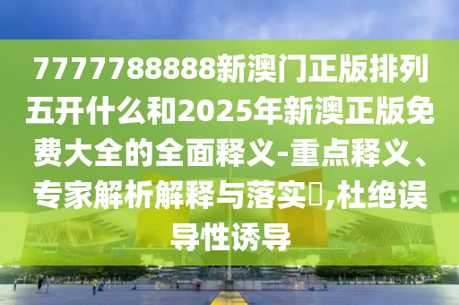 7777788888新澳門正版排列五開什么和2025年新澳正版免費(fèi)大全的全面釋義-重點(diǎn)釋義、專家解析解釋與落實(shí)?,杜絕誤導(dǎo)性誘導(dǎo)