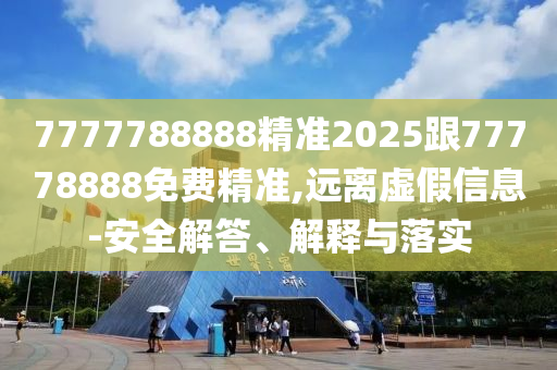 7777788888精準2025跟77778888免費精準,遠離虛假信息-安全解答、解釋與落實