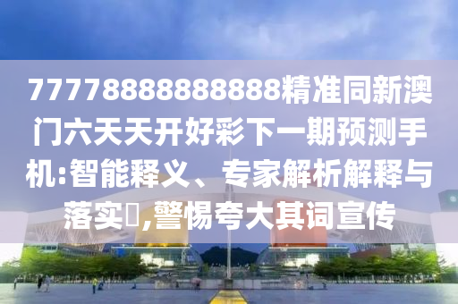 77778888888888精準(zhǔn)同新澳門六天天開(kāi)好彩下一期預(yù)測(cè)手機(jī):智能釋義、專家解析解釋與落實(shí)?,警惕夸大其詞宣傳