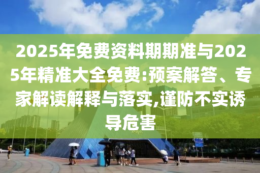 2025年免費(fèi)資料期期準(zhǔn)與2025年精準(zhǔn)大全免費(fèi):預(yù)案解答、專家解讀解釋與落實(shí),謹(jǐn)防不實(shí)誘導(dǎo)危害