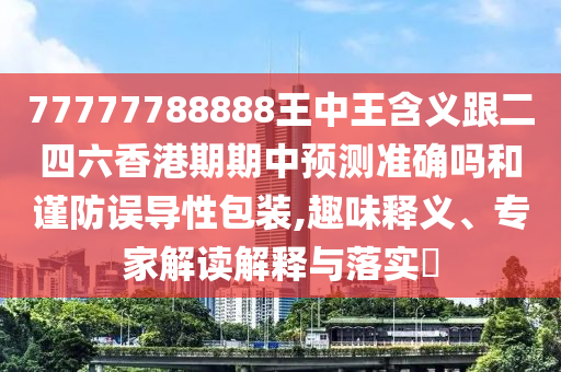 77777788888王中王含義跟二四六香港期期中預(yù)測準(zhǔn)確嗎和謹(jǐn)防誤導(dǎo)性包裝,趣味釋義、專家解讀解釋與落實(shí)?