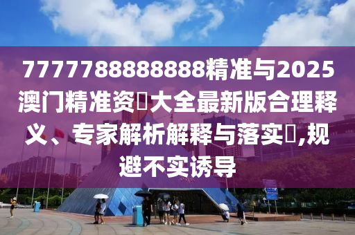 7777788888888精準(zhǔn)與2025澳門(mén)精準(zhǔn)資枓大全最新版合理釋義、專家解析解釋與落實(shí)?,規(guī)避不實(shí)誘導(dǎo)