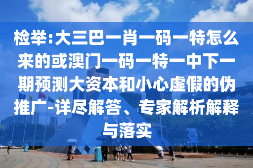 檢舉:大三巴一肖一碼一特怎么來的或澳門一碼一特一中下一期預(yù)測大資本和小心虛假的偽推廣-詳盡解答、專家解析解釋與落實(shí)
