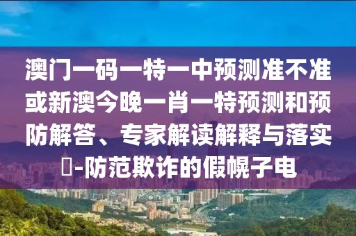 澳門一碼一特一中預(yù)測準(zhǔn)不準(zhǔn)或新澳今晚一肖一特預(yù)測和預(yù)防解答、專家解讀解釋與落實?-防范欺詐的假幌子電