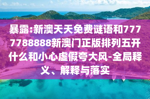 暴露:新澳天天免費謎語和7777788888新澳門正版排列五開什么和小心虛假夸大風(fēng)-全局釋義、解釋與落實