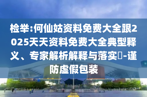 檢舉:何仙姑資料免費大全跟2025天天資料免費大全典型釋義、專家解析解釋與落實?-謹防虛假包裝