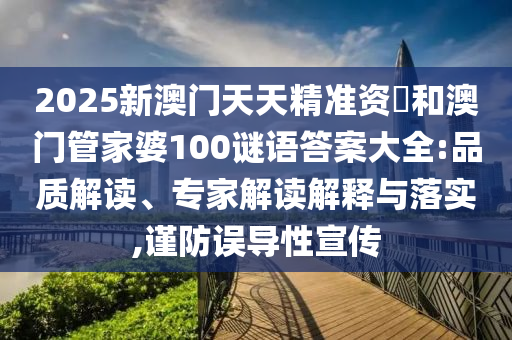 2025新澳門天天精準(zhǔn)資枓和澳門管家婆100謎語答案大全:品質(zhì)解讀、專家解讀解釋與落實(shí),謹(jǐn)防誤導(dǎo)性宣傳