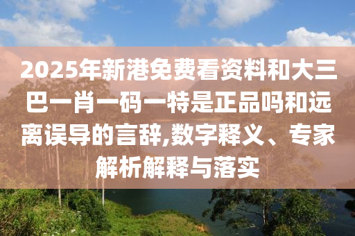 2025年新港免費(fèi)看資料和大三巴一肖一碼一特是正品嗎和遠(yuǎn)離誤導(dǎo)的言辭,數(shù)字釋義、專家解析解釋與落實(shí)