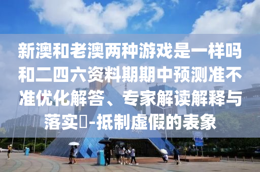 新澳和老澳兩種游戲是一樣嗎和二四六資料期期中預測準不準優(yōu)化解答、專家解讀解釋與落實?-抵制虛假的表象