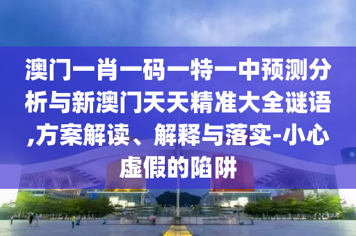 澳門一肖一碼一特一中預(yù)測分析與新澳門天天精準(zhǔn)大全謎語,方案解讀、解釋與落實-小心虛假的陷阱