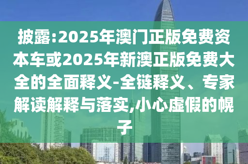 披露:2025年澳門正版免費(fèi)資本車或2025年新澳正版免費(fèi)大全的全面釋義-全鏈釋義、專家解讀解釋與落實(shí),小心虛假的幌子